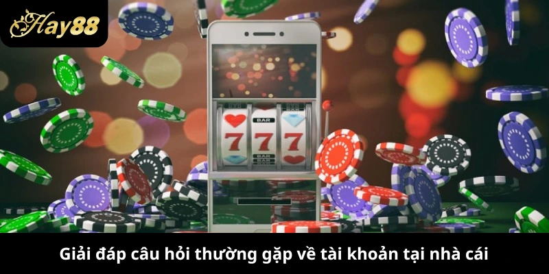 Giải đáp câu hỏi thường gặp về tài khoản tại nhà cái