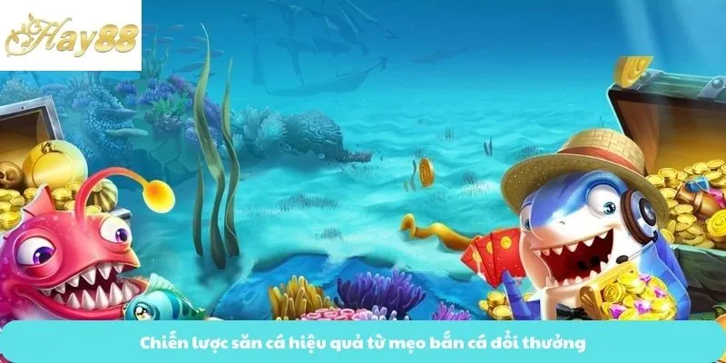 Chiến lược săn cá hiệu quả từ mẹo bắn cá đổi thưởng