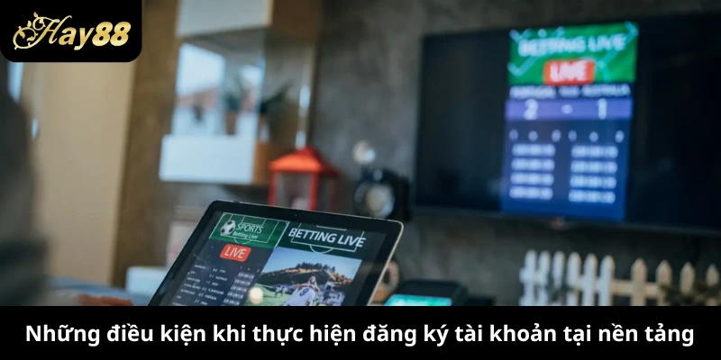 Những điều kiện khi thực hiện đăng ký tài khoản tại nền tảng